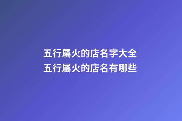 五行屬火的店名字大全 五行屬火的店名有哪些-第1張-店鋪起名-玄機派